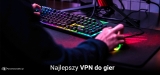Pewny i prędki. Jaki jest najlepszy VPN do gier w 2025?
